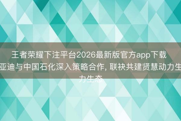 王者荣耀下注平台2026最新版官方app下载 比亚迪与中国石化深入策略合作, 联袂共建贤慧动力生态