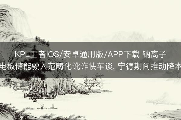 KPL王者IOS/安卓通用版/APP下载 钠离子电板储能驶入范畴化讹诈快车谈， 宁德期间推动降本