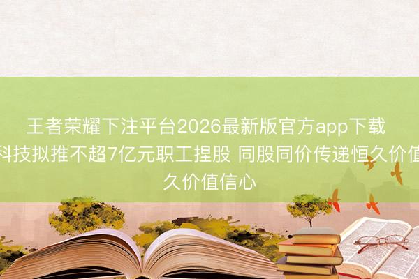 王者荣耀下注平台2026最新版官方app下载 胜宏科技拟推不超7亿元职工捏股 同股同价传递恒久价值信心