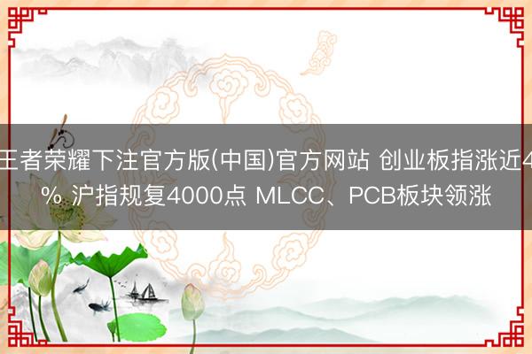 王者荣耀下注官方版(中国)官方网站 创业板指涨近4% 沪指规复4000点 MLCC、PCB板块领涨