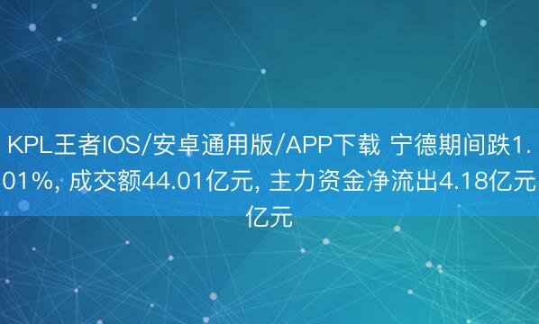KPL王者IOS/安卓通用版/APP下载 宁德期间跌1.01%， 成交额44.01亿元， 主力资金净流出4.18亿元