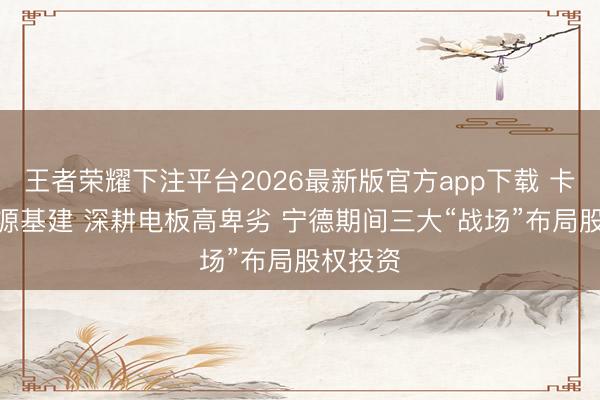 王者荣耀下注平台2026最新版官方app下载 卡位AI能源基建 深耕电板高卑劣 宁德期间三大“战场”布局股权投资