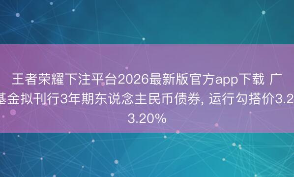 王者荣耀下注平台2026最新版官方app下载 广州基金拟刊行3年期东说念主民币债券， 运行勾搭价3.20%