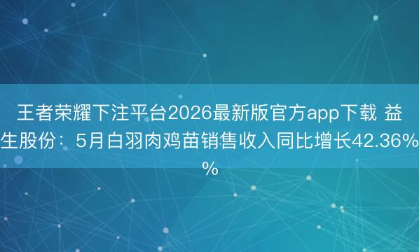 王者荣耀下注平台2026最新版官方app下载 益生股份:5月白羽肉鸡苗销售收入同比增长42.36%