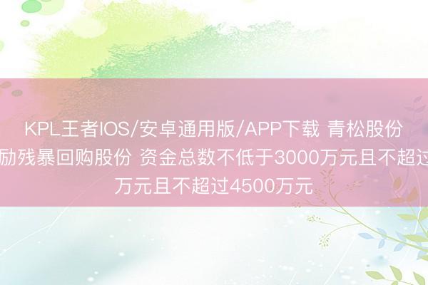 KPL王者IOS/安卓通用版/APP下载 青松股份: 第一大鼓励残暴回购股份 资金总数不低于3000万元且不超过4500万元