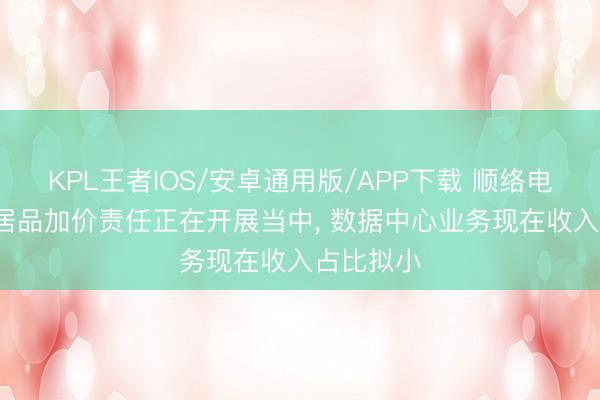 KPL王者IOS/安卓通用版/APP下载 顺络电子: 部分居品加价责任正在开展当中, 数据中心业务现在收入占比拟小