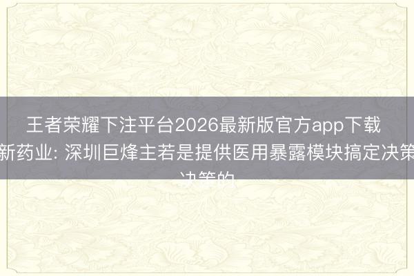 王者荣耀下注平台2026最新版官方app下载 京新药业: 深圳巨烽主若是提供医用暴露模块搞定决策的