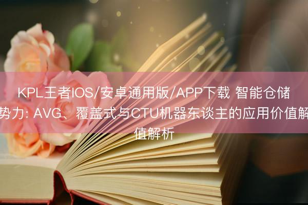 KPL王者IOS/安卓通用版/APP下载 智能仓储新势力: AVG、覆盖式与CTU机器东谈主的应用价值解析