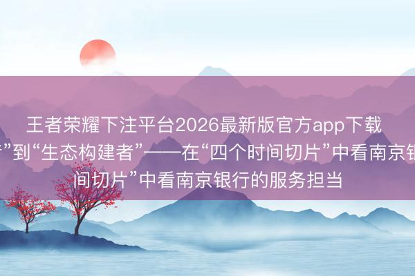 王者荣耀下注平台2026最新版官方app下载 从“资金提供者”到“生态构建者”——在“四个时间切片”中看南京银行的服务担当