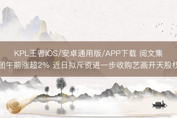 KPL王者IOS/安卓通用版/APP下载 阅文集团午前涨超2% 近日拟斥资进一步收购艺画开天股权