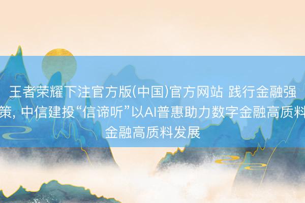 王者荣耀下注官方版(中国)官方网站 践行金融强国政策， 中信建投“信谛听”以AI普惠助力数字金融高质料发展