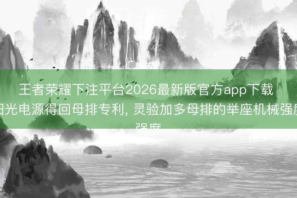 王者荣耀下注平台2026最新版官方app下载 阳光电源得回母排专利， 灵验加多母排的举座机械强度