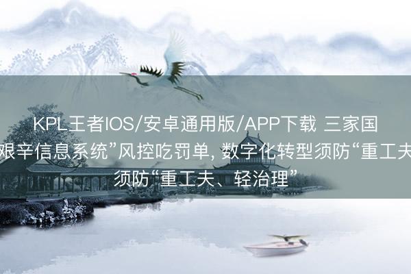 KPL王者IOS/安卓通用版/APP下载 三家国有大行因“艰辛信息系统”风控吃罚单， 数字化转型须防“重工夫、轻治理”