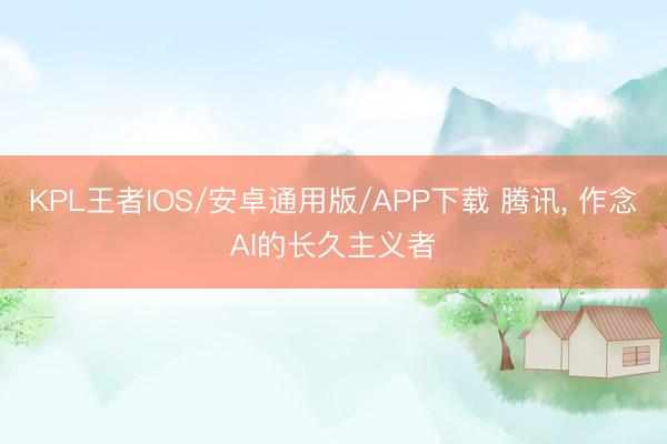 KPL王者IOS/安卓通用版/APP下载 腾讯， 作念AI的长久主义者