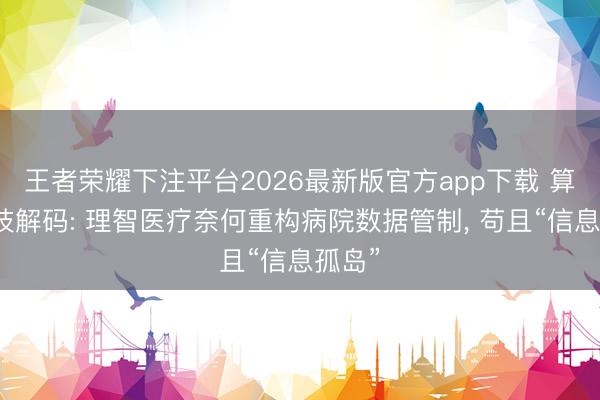王者荣耀下注平台2026最新版官方app下载 算盘科技解码: 理智医疗奈何重构病院数据管制, 苟且“信息孤岛”