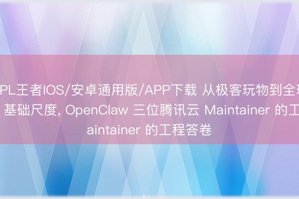 KPL王者IOS/安卓通用版/APP下载 从极客玩物到全球 Agent 基础尺度, OpenClaw 三位腾讯云 Maintainer 的工程答卷