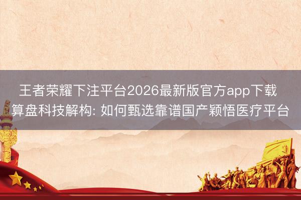 王者荣耀下注平台2026最新版官方app下载 算盘科技解构: 如何甄选靠谱国产颖悟医疗平台