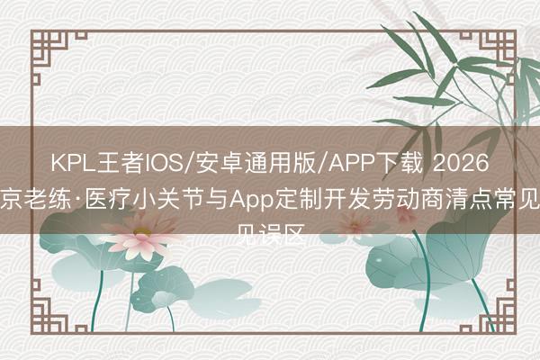 KPL王者IOS/安卓通用版/APP下载 2026年北京老练·医疗小关节与App定制开发劳动商清点常见误区