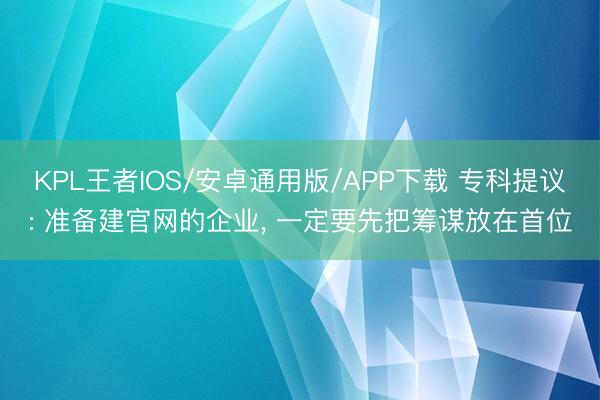 KPL王者IOS/安卓通用版/APP下载 专科提议: 准备建官网的企业， 一定要先把筹谋放在首位