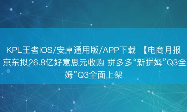 KPL王者IOS/安卓通用版/APP下载 【电商月报】5月: 京东拟26.8亿好意思元收购 拼多多“新拼姆”Q3全面上架
