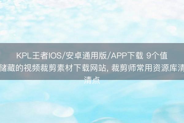 KPL王者IOS/安卓通用版/APP下载 9个值得储藏的视频裁剪素材下载网站， 裁剪师常用资源库清点