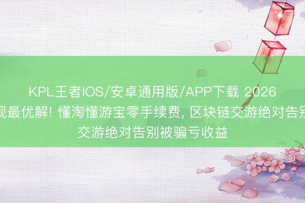 KPL王者IOS/安卓通用版/APP下载 2026梦乡搬砖变现最优解! 懂淘懂游宝零手续费， 区块链交游绝对告别被骗亏收益