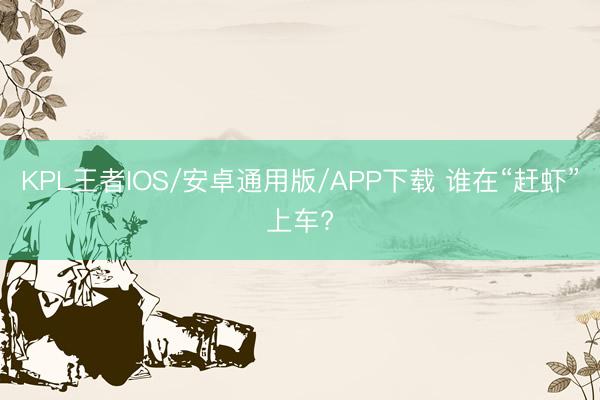 KPL王者IOS/安卓通用版/APP下载 谁在“赶虾”上车?