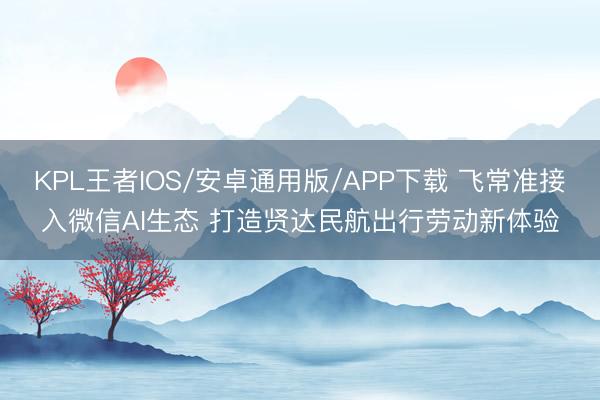 KPL王者IOS/安卓通用版/APP下载 飞常准接入微信AI生态 打造贤达民航出行劳动新体验