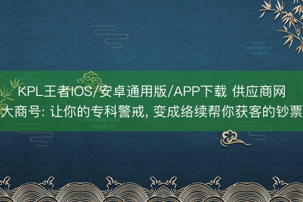 KPL王者IOS/安卓通用版/APP下载 供应商网大商号: 让你的专科警戒， 变成络续帮你获客的钞票