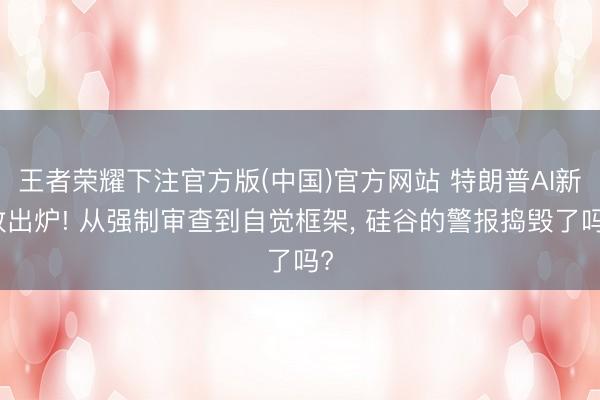 王者荣耀下注官方版(中国)官方网站 特朗普AI新政出炉! 从强制审查到自觉框架, 硅谷的警报捣毁了吗?