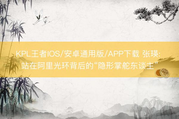 KPL王者IOS/安卓通用版/APP下载 张瑛: 站在阿里光环背后的“隐形掌舵东谈主”