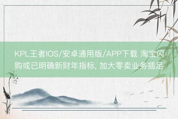KPL王者IOS/安卓通用版/APP下载 淘宝闪购或已明确新财年指标， 加大零卖业务插足
