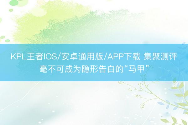 KPL王者IOS/安卓通用版/APP下载 集聚测评毫不可成为隐形告白的“马甲”