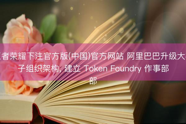 王者荣耀下注官方版(中国)官方网站 阿里巴巴升级大模子组织架构, 建立 Token Foundry 作事部