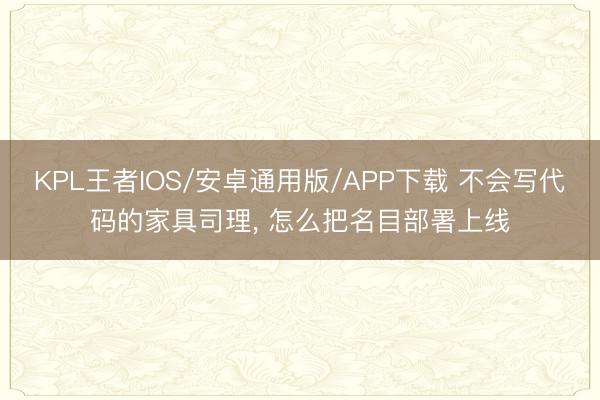 KPL王者IOS/安卓通用版/APP下载 不会写代码的家具司理, 怎么把名目部署上线
