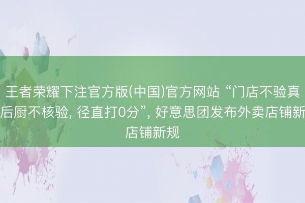 王者荣耀下注官方版(中国)官方网站 “门店不验真、后厨不核验, 径直打0分”, 好意思团发布外卖店铺新规