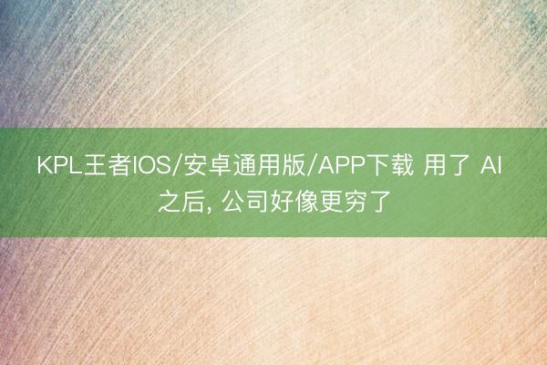 KPL王者IOS/安卓通用版/APP下载 用了 AI 之后, 公司好像更穷了