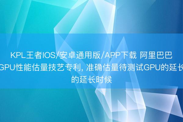 KPL王者IOS/安卓通用版/APP下载 阿里巴巴苦求GPU性能估量技艺专利， 准确估量待测试GPU的延长时候