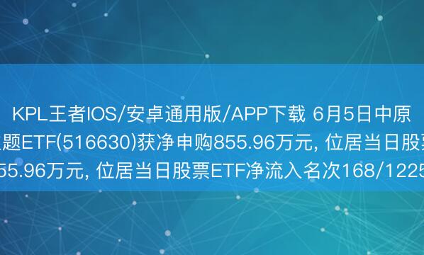 KPL王者IOS/安卓通用版/APP下载 6月5日中原中证云缱绻与大数据主题ETF(516630)获净申购855.96万元， 位居当日股票ETF净流入名次168/1225