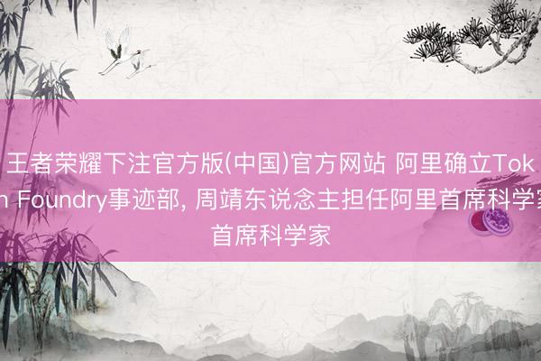王者荣耀下注官方版(中国)官方网站 阿里确立Token Foundry事迹部， 周靖东说念主担任阿里首席科学家
