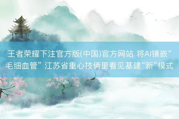 王者荣耀下注官方版(中国)官方网站 将AI镶嵌“毛细血管” 江苏省重心技俩里看见基建“新”模式