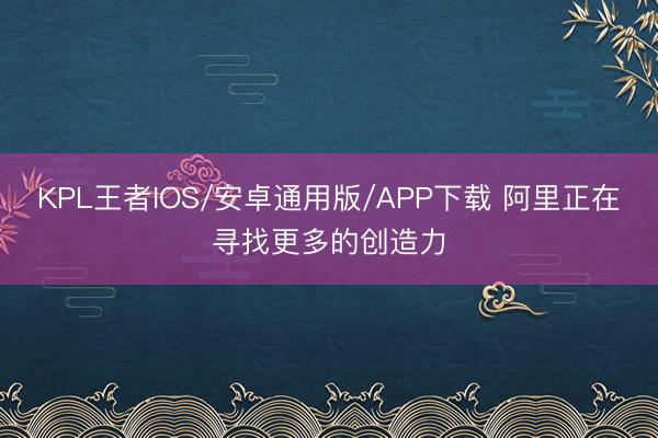 KPL王者IOS/安卓通用版/APP下载 阿里正在寻找更多的创造力