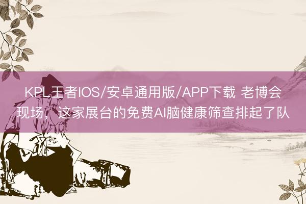 KPL王者IOS/安卓通用版/APP下载 老博会现场，这家展台的免费AI脑健康筛查排起了队