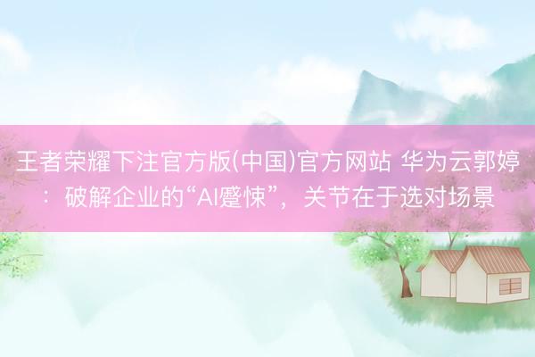 王者荣耀下注官方版(中国)官方网站 华为云郭婷:破解企业的“AI蹙悚”,关节在于选对场景