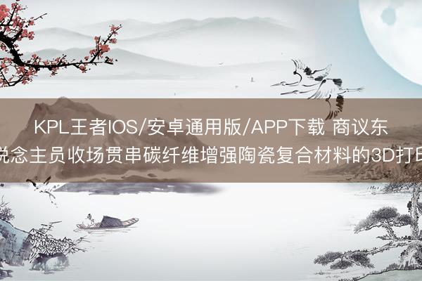 KPL王者IOS/安卓通用版/APP下载 商议东说念主员收场贯串碳纤维增强陶瓷复合材料的3D打印