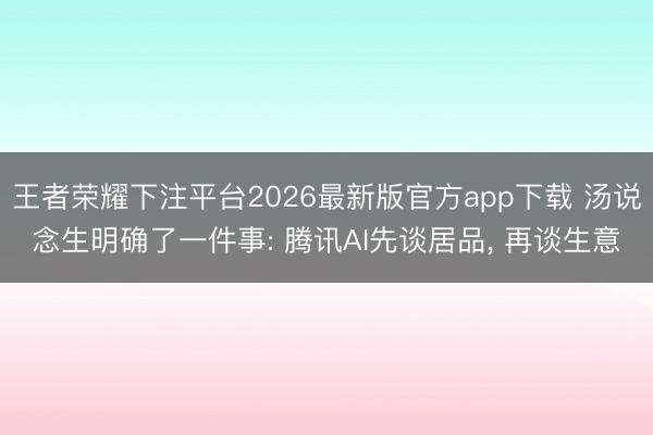 王者荣耀下注平台2026最新版官方app下载 汤说念生明确了一件事: 腾讯AI先谈居品, 再谈生意