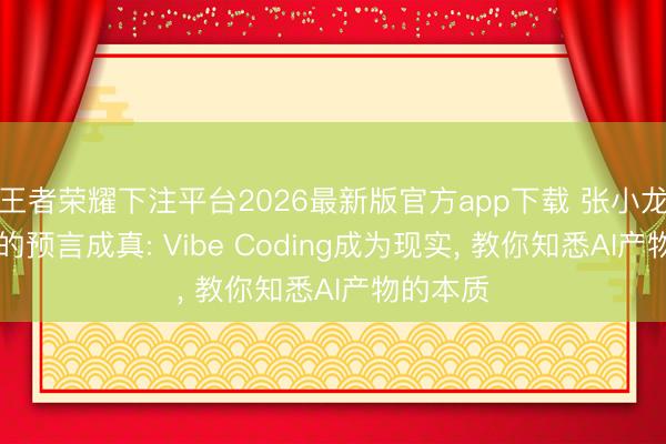 王者荣耀下注平台2026最新版官方app下载 张小龙15年前的预言成真: Vibe Coding成为现实， 教你知悉AI产物的本质