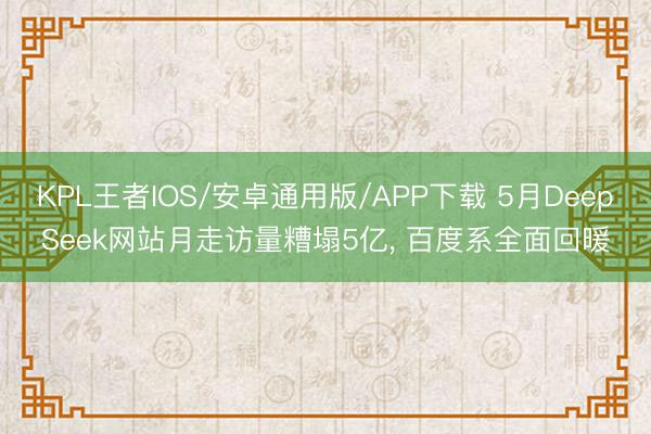 KPL王者IOS/安卓通用版/APP下载 5月DeepSeek网站月走访量糟塌5亿， 百度系全面回暖