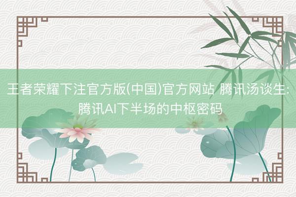 王者荣耀下注官方版(中国)官方网站 腾讯汤谈生: 腾讯AI下半场的中枢密码