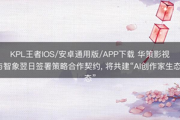 KPL王者IOS/安卓通用版/APP下载 华策影视与智象翌日签署策略合作契约， 将共建“AI创作家生态”